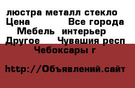 люстра металл стекло › Цена ­ 1 000 - Все города Мебель, интерьер » Другое   . Чувашия респ.,Чебоксары г.
